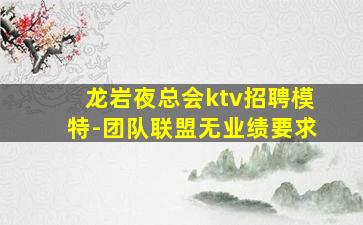 龙岩夜总会ktv招聘模特-团队联盟无业绩要求